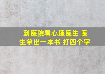 到医院看心理医生 医生拿出一本书 打四个字